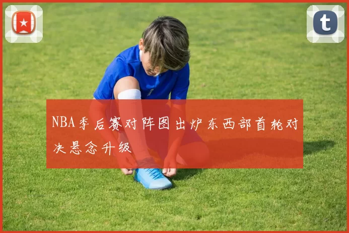 NBA季后赛对阵图出炉东西部首轮对决悬念升级