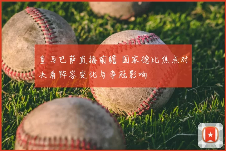 皇马巴萨直播前瞻 国家德比焦点对决看阵容变化与争冠影响