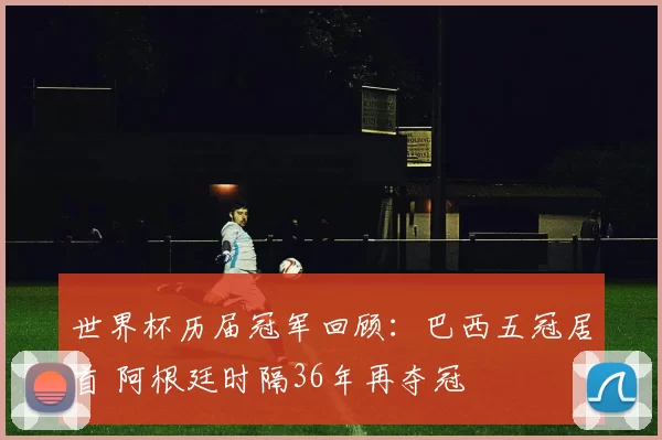 世界杯历届冠军回顾：巴西五冠居首 阿根廷时隔36年再夺冠