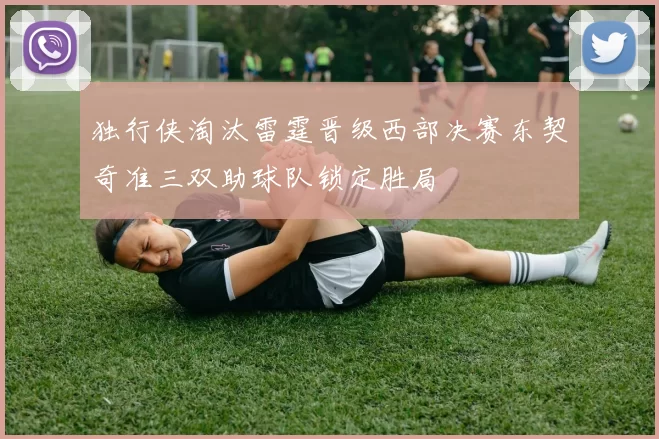 独行侠淘汰雷霆晋级西部决赛东契奇准三双助球队锁定胜局