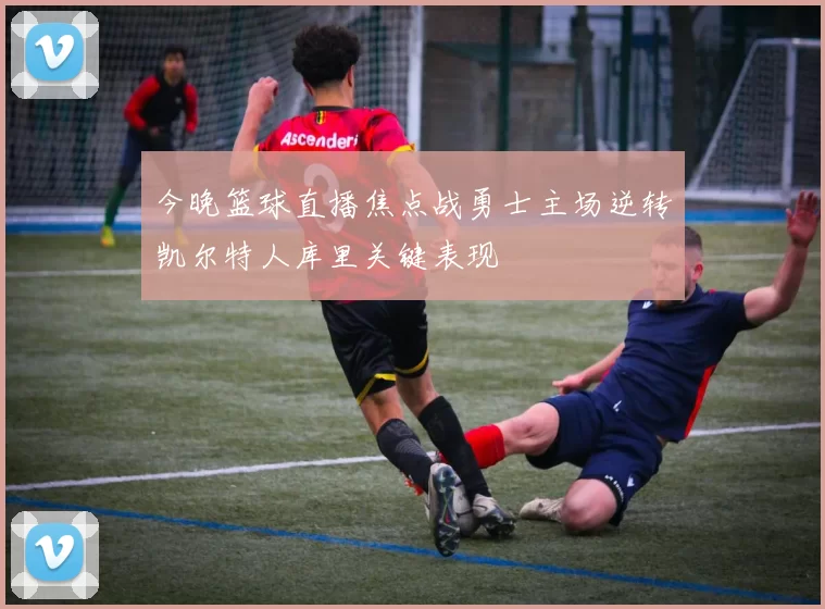 今晚篮球直播焦点战勇士主场逆转凯尔特人库里关键表现