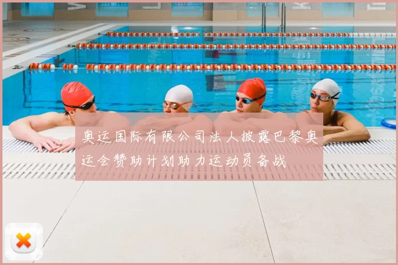 奥运国际有限公司法人披露巴黎奥运会赞助计划助力运动员备战