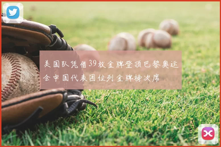 美国队凭借39枚金牌登顶巴黎奥运会中国代表团位列金牌榜次席
