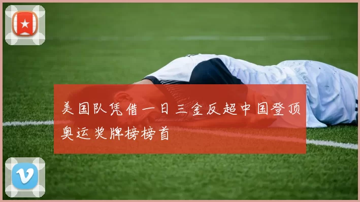 美国队凭借一日三金反超中国登顶奥运奖牌榜榜首