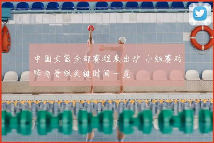 中国女篮全部赛程表出炉 小组赛对阵与晋级关键时间一览