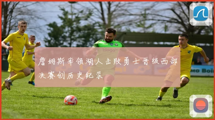 詹姆斯率领湖人击败勇士晋级西部决赛创历史纪录