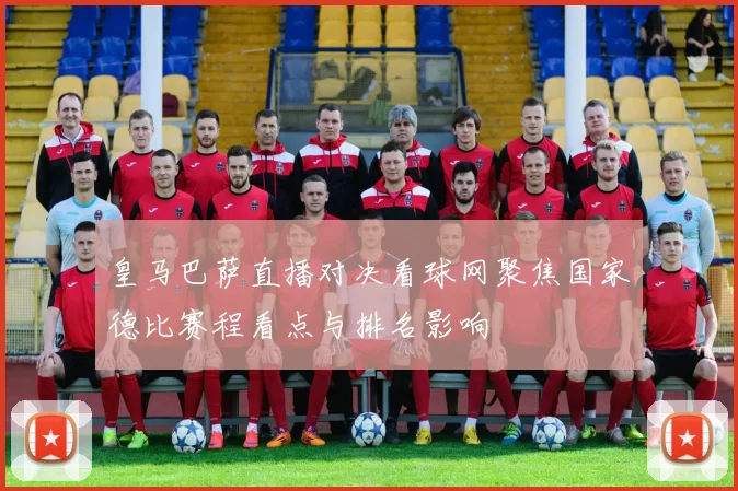 皇马巴萨直播对决看球网聚焦国家德比赛程看点与排名影响