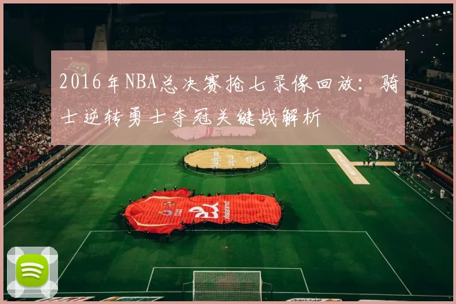 2016年NBA总决赛抢七录像回放：骑士逆转勇士夺冠关键战解析