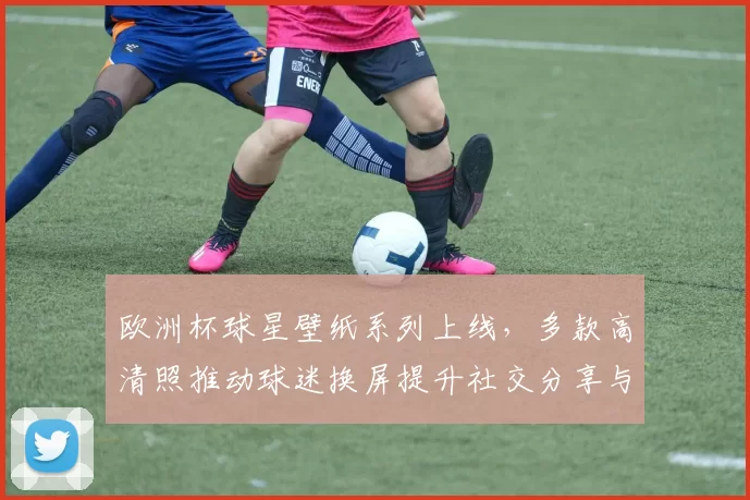 欧洲杯球星壁纸系列上线,多款高清照推动球迷换屏提升社交分享与讨论热度