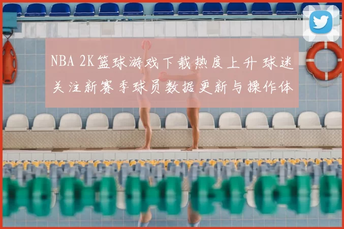 NBA 2K篮球游戏下载热度上升 球迷关注新赛季球员数据更新与操作体验