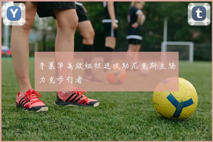 李慕华高效组织进攻助尼克斯主场力克步行者