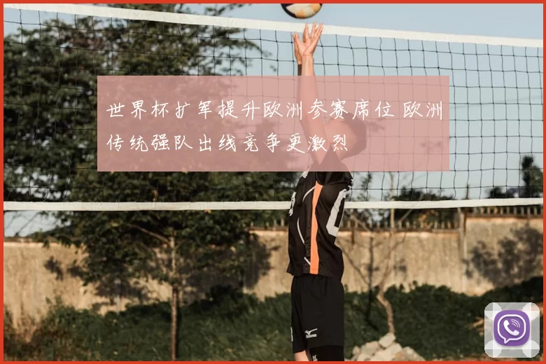 世界杯扩军提升欧洲参赛席位 欧洲传统强队出线竞争更激烈