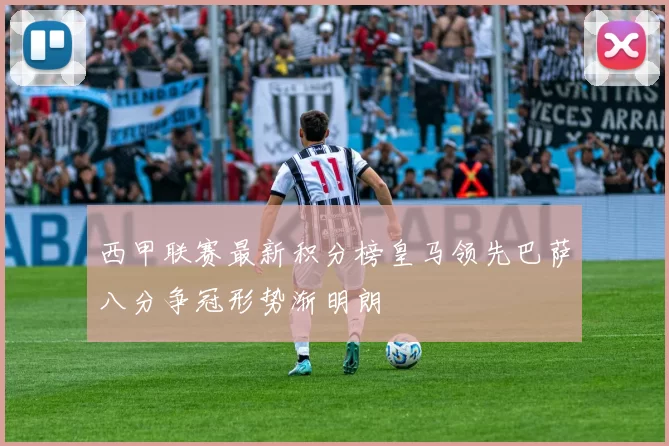 西甲联赛最新积分榜皇马领先巴萨八分争冠形势渐明朗