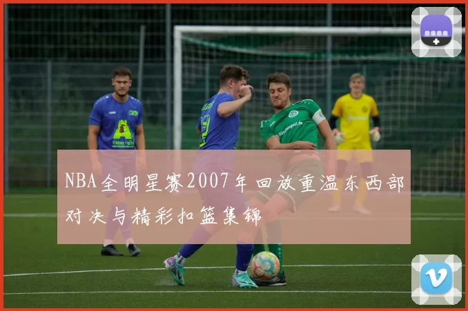 NBA全明星赛2007年回放重温东西部对决与精彩扣篮集锦
